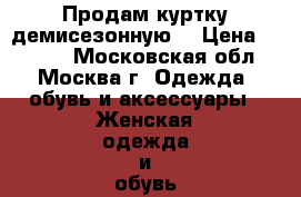 Продам куртку демисезонную. › Цена ­ 2 000 - Московская обл., Москва г. Одежда, обувь и аксессуары » Женская одежда и обувь   